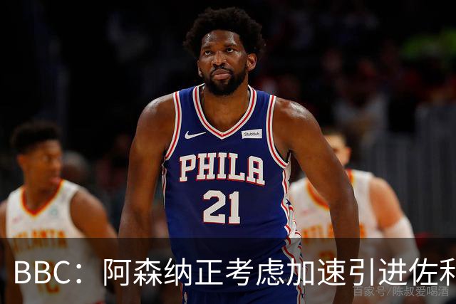 BBC：阿森纳正考虑加速引进佐利斯，贝尔塔积极运作并获塔帅点头